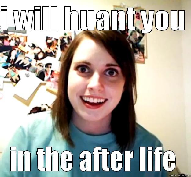 I WILL HUANT YOU  IN THE AFTER LIFE Overly Attached Girlfriend