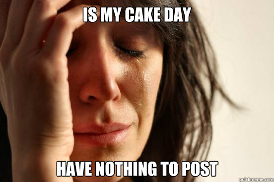 Is my cake day have nothing to post  First World Problems