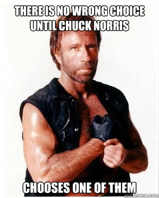 There is no wrong choice until Chuck Norris chooses one of them - There is no wrong choice until Chuck Norris chooses one of them  Chuck Norris