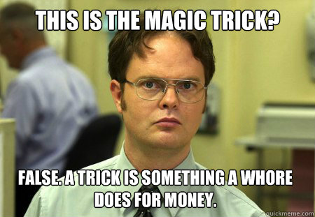 This is the magic trick? False. A trick is something a whore does for money.  Dwight