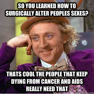 So you learned how to surgically alter peoples sexes? Thats cool the people that keep dying from cancer and aids really need that  Condescending Wonka