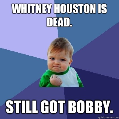 Whitney Houston is dead.  Still got bobby.   Success Kid