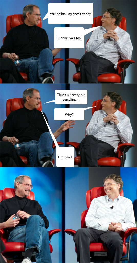 You're looking great today! Thanks, you too! Thats a pretty big compliment Why? I'm dead.  Steve Jobs vs Bill Gates