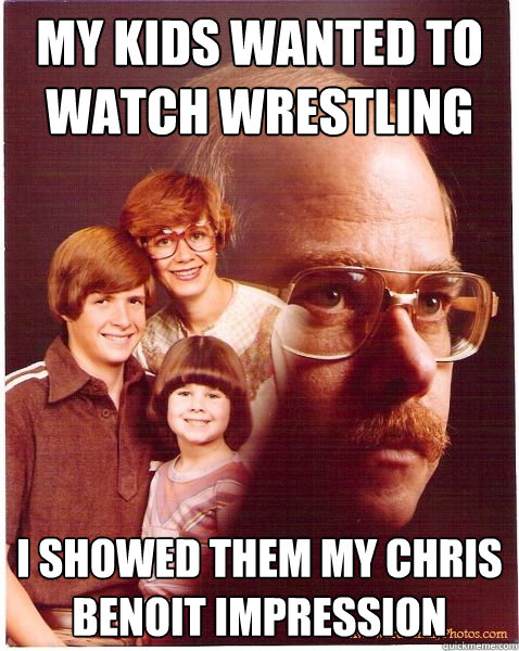 MY KIDS WANTED TO WATCH WRESTLING I SHOWED THEM MY CHRIS BENOIT IMPRESSION  Vengeance Dad