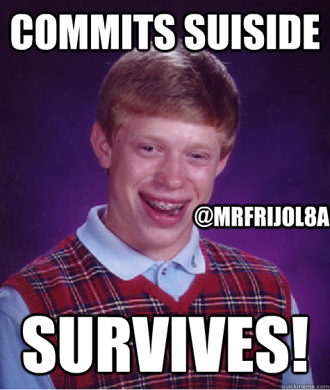 commits suiside survives! @mrfrijol8a  Bad Luck Brian