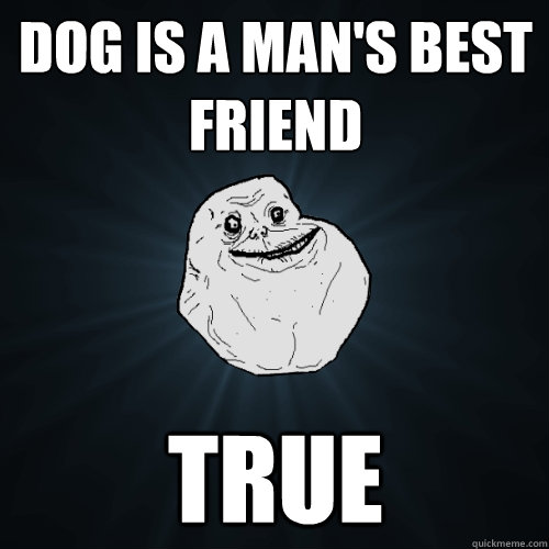 Dog is a man's best friend true - Dog is a man's best friend true  Forever Alone