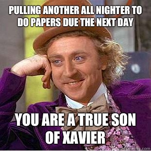 Pulling another all nighter to do papers due the next day You are a true son of Xavier   Condescending Wonka