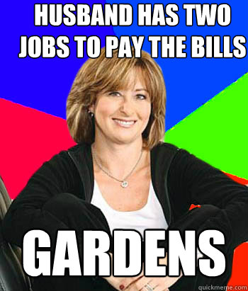 Husband has two jobs to pay the bills gardens  Sheltering Suburban Mom