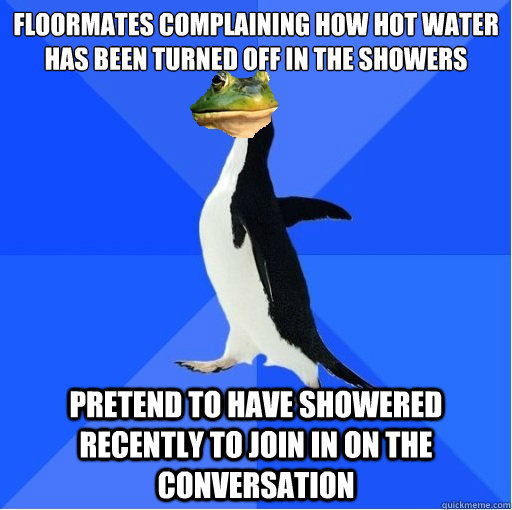 Floormates complaining how hot water has been turned off in the showers Pretend to have showered recently to join in on the conversation - Floormates complaining how hot water has been turned off in the showers Pretend to have showered recently to join in on the conversation  Misc