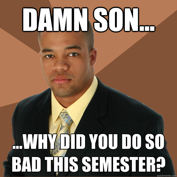 damn son... ...why did you do so bad this semester?  Successful Black Man