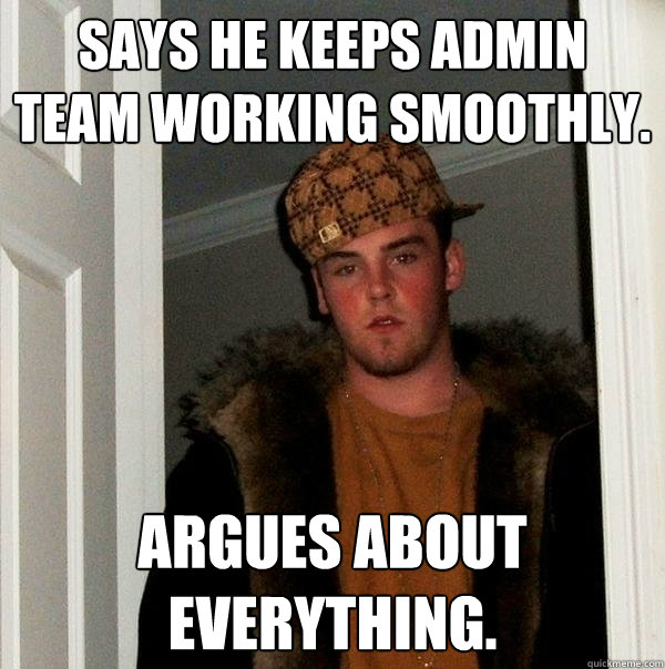 Says he keeps admin team working smoothly. Argues about everything. - Says he keeps admin team working smoothly. Argues about everything.  Scumbag Steve