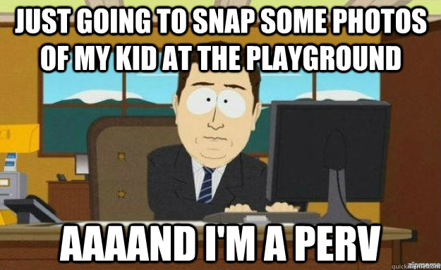 Just going to snap some photos of my kid at the playground aaaand i'm a perv - Just going to snap some photos of my kid at the playground aaaand i'm a perv  aaaand its gone