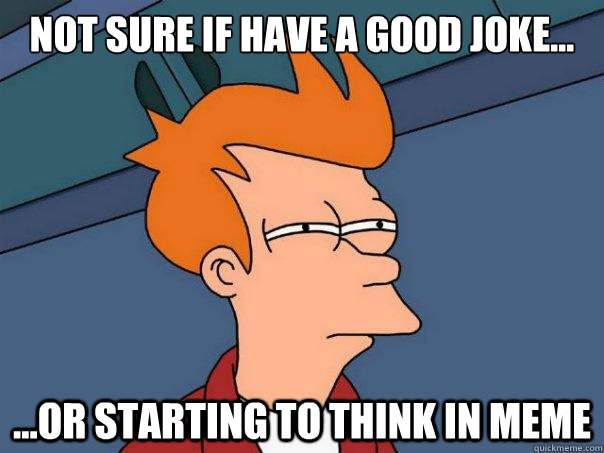 Not sure if have a good joke... ...Or starting to think in meme - Not sure if have a good joke... ...Or starting to think in meme  Futurama Fry