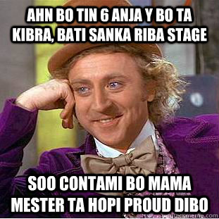 AHN BO TIN 6 ANJA Y BO ta kibra, bati sanka riba stage soo contami bo mama mester ta hopi proud dibo  Condescending Wonka