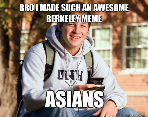 Bro I made such an awesome Berkeley meme ASIANS  College Freshman