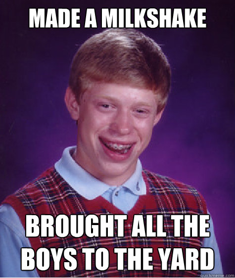 Made a milkshake brought all the boys to the yard  Bad Luck Brian