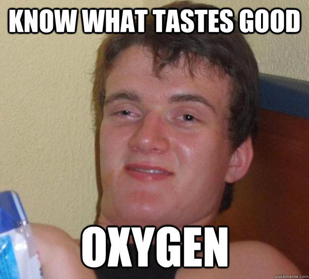 know what tastes good oxygen  10 Guy