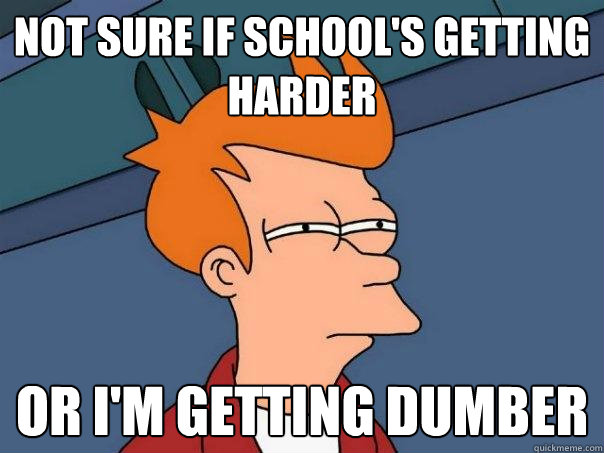 not sure if school's getting harder or I'm getting dumber  Futurama Fry