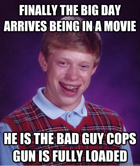 finally the big day arrives being in a movie he is the bad guy cops gun is fully loaded  Bad Luck Brian