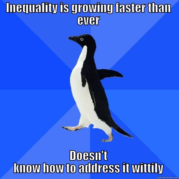 Literally me - INEQUALITY IS GROWING FASTER THAN EVER DOESN'T KNOW HOW TO ADDRESS IT WITTILY Socially Awkward Penguin