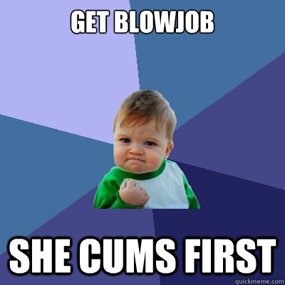 get blowjob she cums first  Success Kid