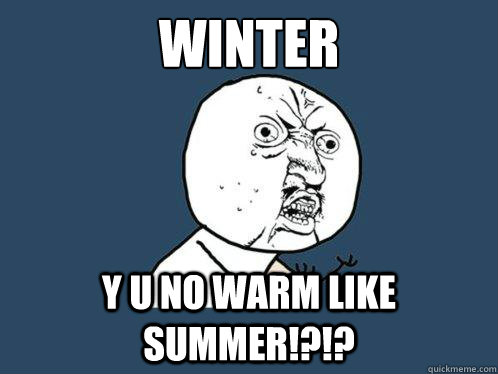 Winter Y U No warm like summer!?!? - Winter Y U No warm like summer!?!?  Y U No