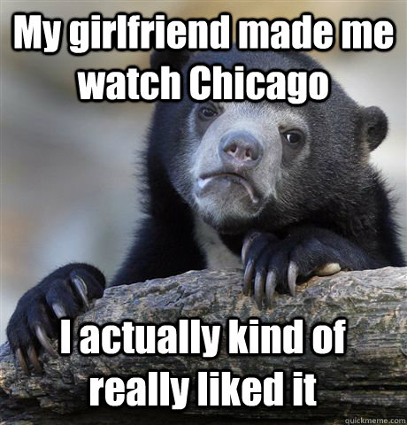 My girlfriend made me watch Chicago I actually kind of really liked it  Confession Bear