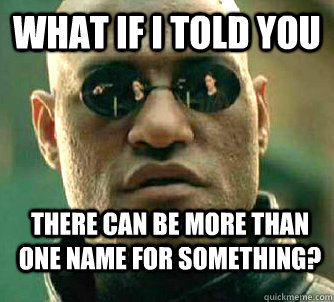 What if I told you There can be more than one name for something?  What if I told you