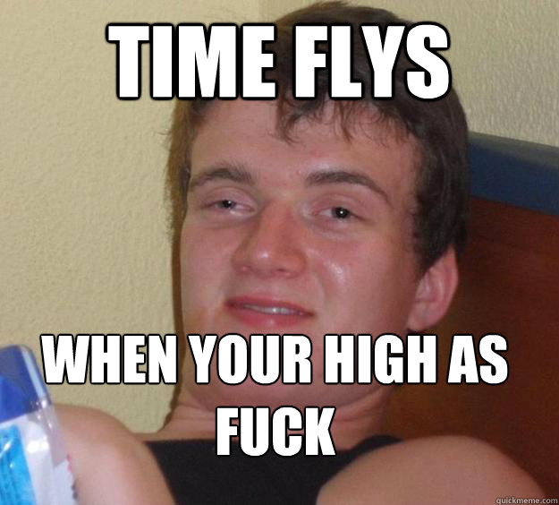 time flys when your high as fuck
  10 Guy