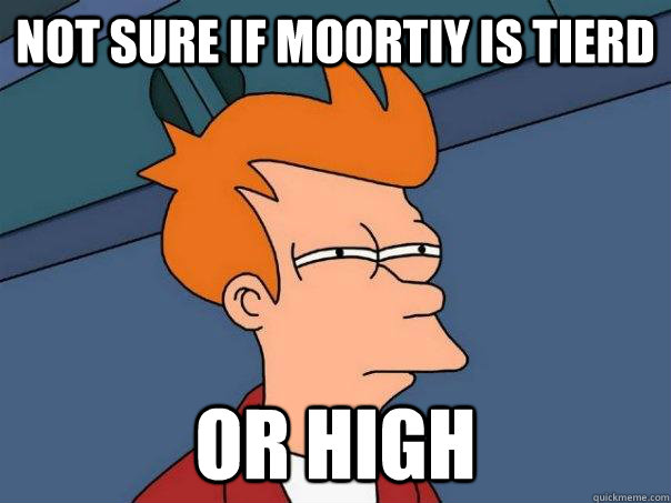 Not sure if Moortiy is tierd or high  Futurama Fry