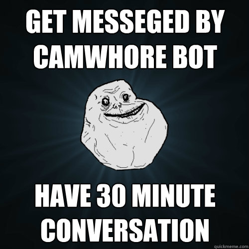 get messeged by camwhore bot have 30 minute conversation  Forever Alone