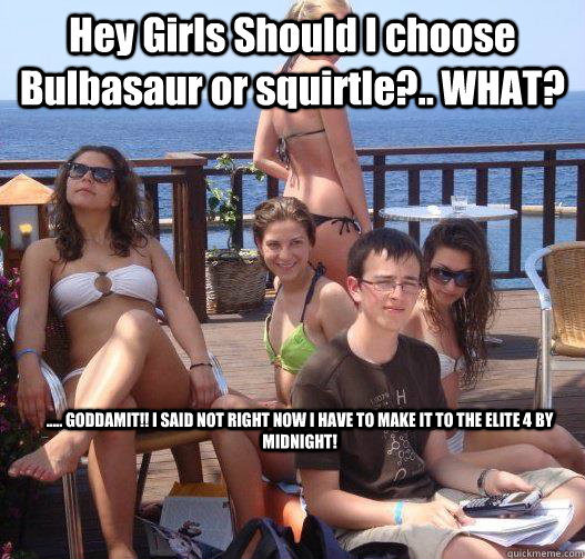 Hey Girls Should I choose Bulbasaur or squirtle?.. WHAT? ..... GODDAMIT!! I SAID NOT RIGHT NOW I HAVE TO MAKE IT TO THE ELITE 4 BY MIDNIGHT! - Hey Girls Should I choose Bulbasaur or squirtle?.. WHAT? ..... GODDAMIT!! I SAID NOT RIGHT NOW I HAVE TO MAKE IT TO THE ELITE 4 BY MIDNIGHT!  Priority Peter