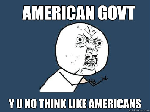 AMERICAn govt Y U NO think like americans  Y U No