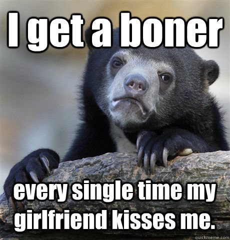 I get a boner every single time my girlfriend kisses me. - I get a boner every single time my girlfriend kisses me.  Confession Bear