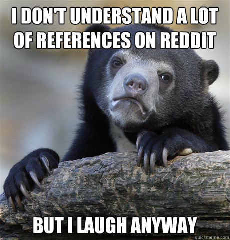 I don't understand a lot of references on reddit But I laugh anyway  Confession Bear