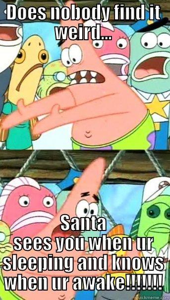 DOES NOBODY FIND IT WEIRD... SANTA SEES YOU WHEN UR SLEEPING AND KNOWS WHEN UR AWAKE!!!!!!! Push it somewhere else Patrick