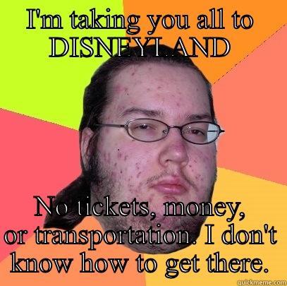 I'M TAKING YOU ALL TO DISNEYLAND NO TICKETS, MONEY, OR TRANSPORTATION. I DON'T KNOW HOW TO GET THERE. Butthurt Dweller