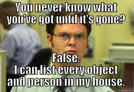 YOU NEVER KNOW WHAT YOU'VE GOT UNTIL IT'S GONE? FALSE. I CAN LIST EVERY OBJECT AND PERSON IN MY HOUSE. Schrute