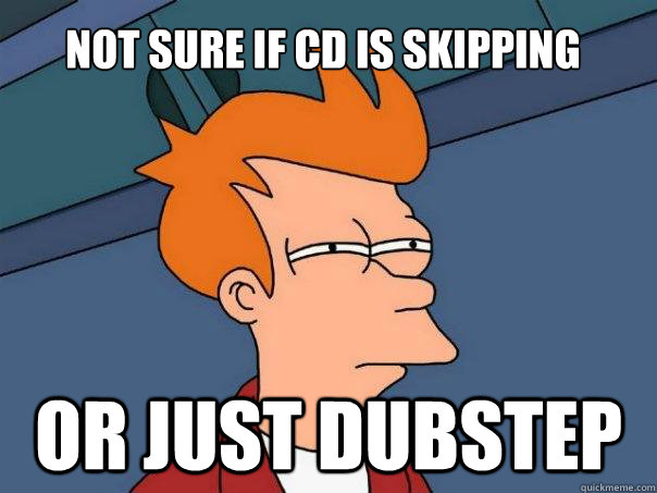 Not sure if cd is skipping Or just Dubstep  Futurama Fry