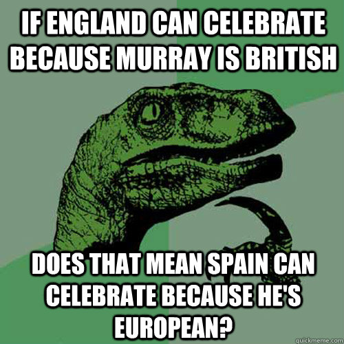 If England can celebrate because Murray is British Does that mean Spain can celebrate because he's European?  Philosoraptor