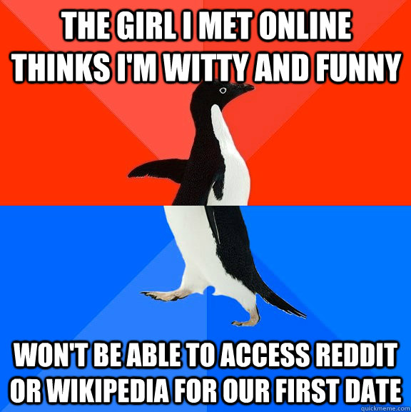 The Girl I met online thinks I'm witty and funny Won't be able to access Reddit or Wikipedia for our first date  Socially Awesome Awkward Penguin