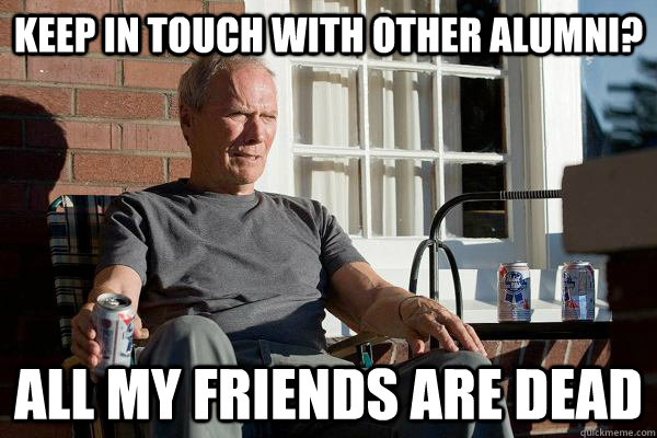 Keep in touch with other Alumni? All my friends are dead - Keep in touch with other Alumni? All my friends are dead  Feels Old Man