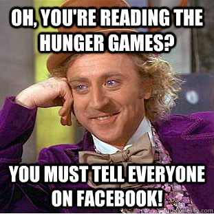 Oh, you're reading the Hunger Games? You must tell everyone on Facebook!  Condescending Wonka