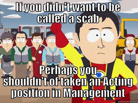 IF YOU DIDN'T WANT TO BE CALLED A SCAB PERHAPS YOU SHOULDN'T OF TAKEN AN ACTING POSITION IN MANAGEMENT Captain Hindsight