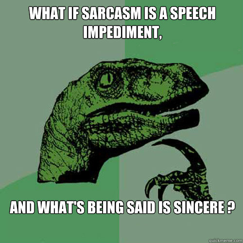 what if sarcasm is a speech impediment, and what's being said is sincere ?  Philosoraptor