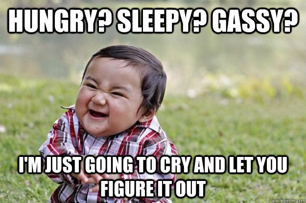 hungry? Sleepy? Gassy? I'm just going to cry and let you figure it out  Evil Toddler