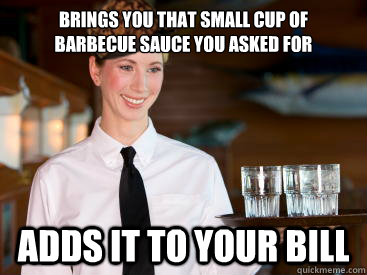 brings you that small cup of 
barbecue sauce you asked for adds it to your bill - brings you that small cup of 
barbecue sauce you asked for adds it to your bill  Scumbag Waitress