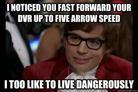 I noticed you fast forward your dvr up to five arrow speed i too like to live dangerously  