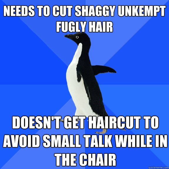 needs to cut shaggy unkempt fugly hair doesn't get haircut to avoid small talk while in the chair - needs to cut shaggy unkempt fugly hair doesn't get haircut to avoid small talk while in the chair  Socially Awkward Penguin