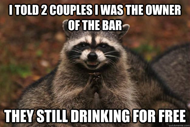 I told 2 couples I was the owner of the bar they still drinking for free  Evil Plotting Raccoon